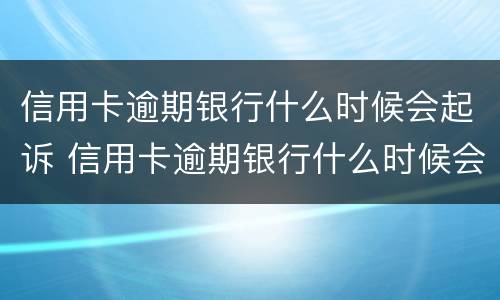 信用卡逾期银行什么时候会起诉 信用卡逾期银行什么时候会起诉你
