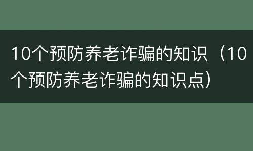 10个预防养老诈骗的知识（10个预防养老诈骗的知识点）