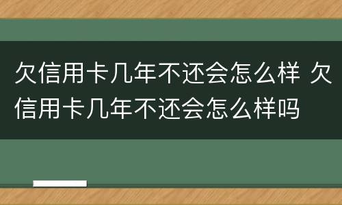 欠信用卡几年不还会怎么样 欠信用卡几年不还会怎么样吗