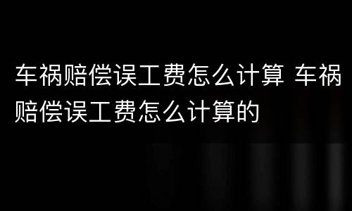 车祸赔偿误工费怎么计算 车祸赔偿误工费怎么计算的
