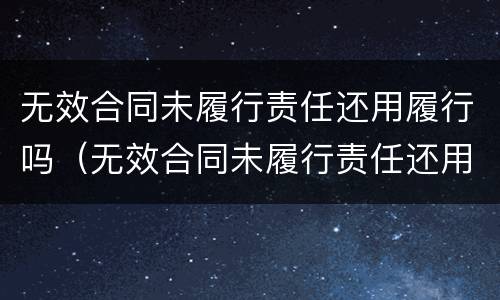 无效合同未履行责任还用履行吗（无效合同未履行责任还用履行吗法律）