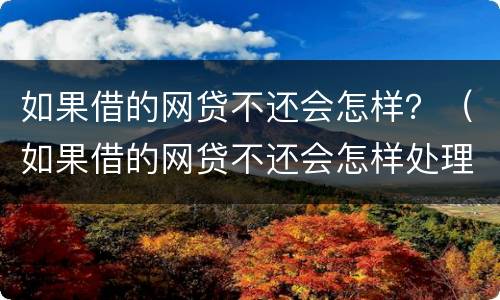 如果借的网贷不还会怎样？（如果借的网贷不还会怎样处理）