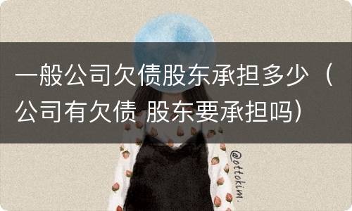 一般公司欠债股东承担多少（公司有欠债 股东要承担吗）