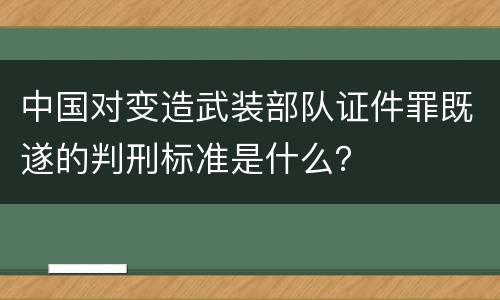 中国对变造武装部队证件罪既遂的判刑标准是什么？