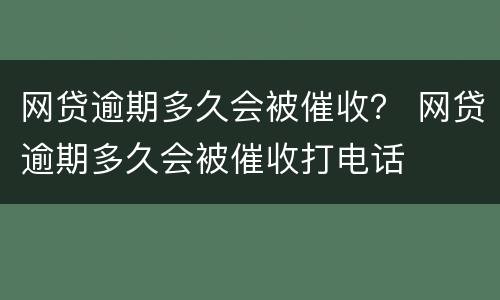 网贷逾期多久会被催收？ 网贷逾期多久会被催收打电话