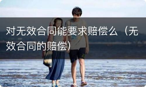 对无效合同能要求赔偿么（无效合同的赔偿）