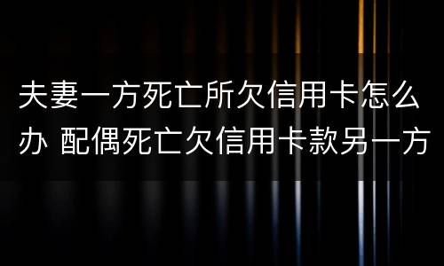 夫妻一方死亡所欠信用卡怎么办 配偶死亡欠信用卡款另一方会受到什么影响