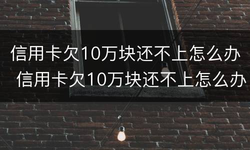信用卡欠10万块还不上怎么办 信用卡欠10万块还不上怎么办呀