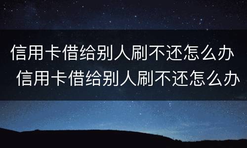 信用卡借给别人刷不还怎么办 信用卡借给别人刷不还怎么办呢