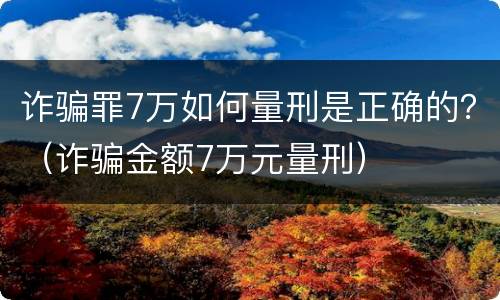 诈骗罪7万如何量刑是正确的？（诈骗金额7万元量刑）