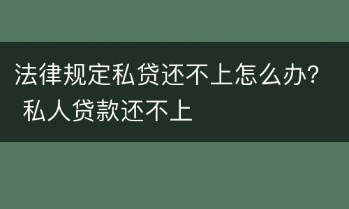 法律规定私贷还不上怎么办？ 私人贷款还不上