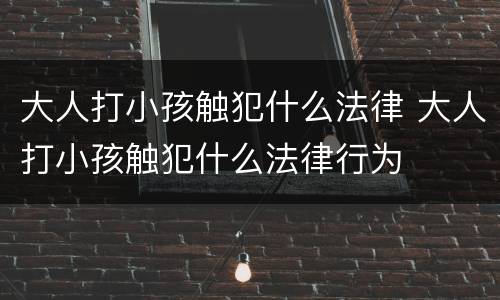 大人打小孩触犯什么法律 大人打小孩触犯什么法律行为