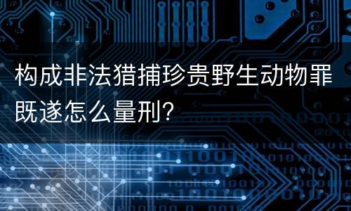 构成非法猎捕珍贵野生动物罪既遂怎么量刑?
