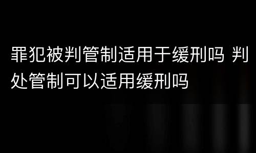 罪犯被判管制适用于缓刑吗 判处管制可以适用缓刑吗