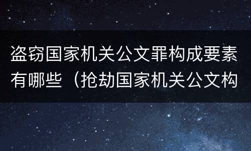 盗窃国家机关公文罪构成要素有哪些（抢劫国家机关公文构成何罪）