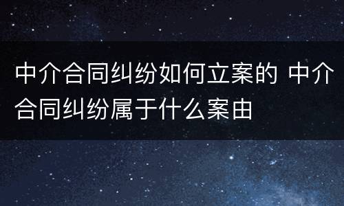 中介合同纠纷如何立案的 中介合同纠纷属于什么案由