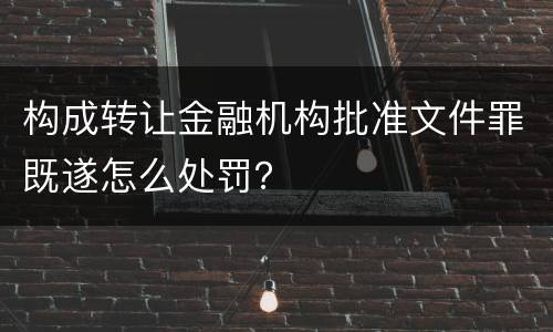 构成转让金融机构批准文件罪既遂怎么处罚？