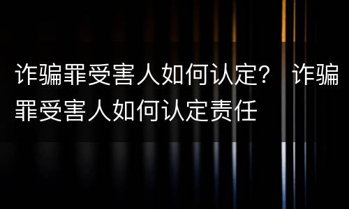 诈骗罪受害人如何认定？ 诈骗罪受害人如何认定责任