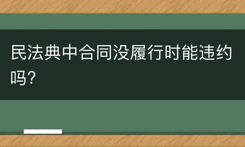民法典中合同没履行时能违约吗?