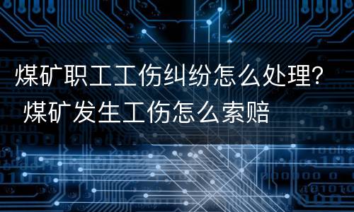 煤矿职工工伤纠纷怎么处理？ 煤矿发生工伤怎么索赔