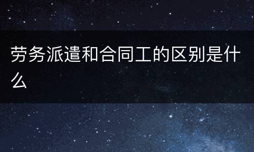 劳务派遣和合同工的区别是什么