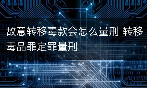故意转移毒款会怎么量刑 转移毒品罪定罪量刑