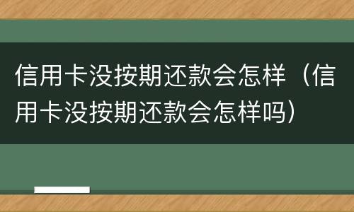 信用卡没按期还款会怎样（信用卡没按期还款会怎样吗）