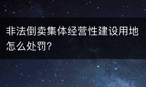 非法倒卖集体经营性建设用地怎么处罚？