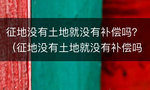 征地没有土地就没有补偿吗？（征地没有土地就没有补偿吗）