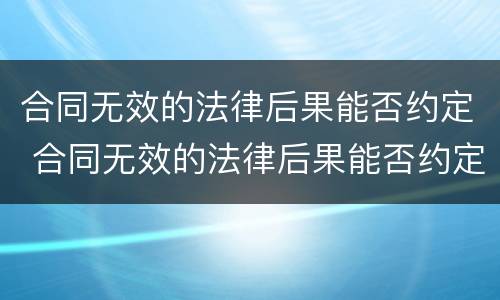 合同无效的法律后果能否约定 合同无效的法律后果能否约定强制执行