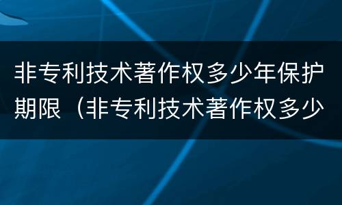 非专利技术著作权多少年保护期限（非专利技术著作权多少年保护期限）