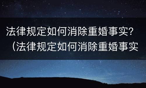 法律规定如何消除重婚事实？（法律规定如何消除重婚事实信息）