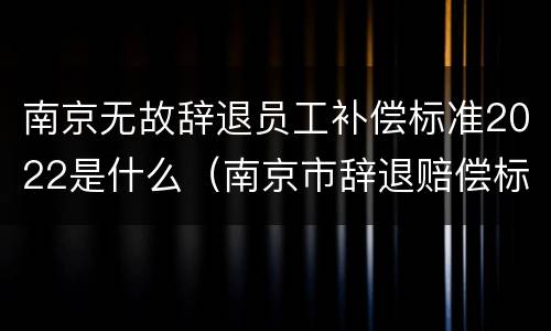 南京无故辞退员工补偿标准2022是什么（南京市辞退赔偿标准）