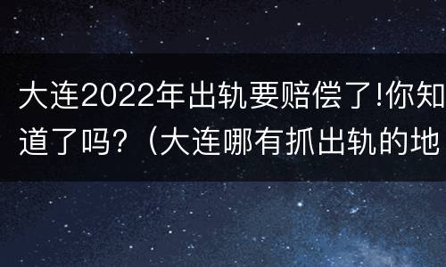 大连2022年出轨要赔偿了!你知道了吗?（大连哪有抓出轨的地方）