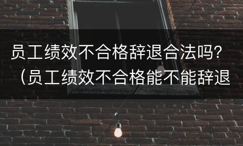 员工绩效不合格辞退合法吗？（员工绩效不合格能不能辞退）