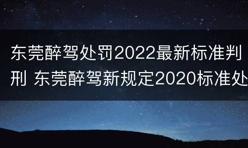 东莞醉驾处罚2022最新标准判刑 东莞醉驾新规定2020标准处罚