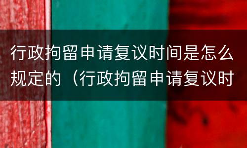 行政拘留申请复议时间是怎么规定的（行政拘留申请复议时间是怎么规定的呀）