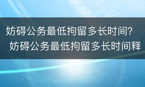 妨碍公务最低拘留多长时间？ 妨碍公务最低拘留多长时间释放