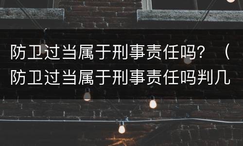 防卫过当属于刑事责任吗？（防卫过当属于刑事责任吗判几年）