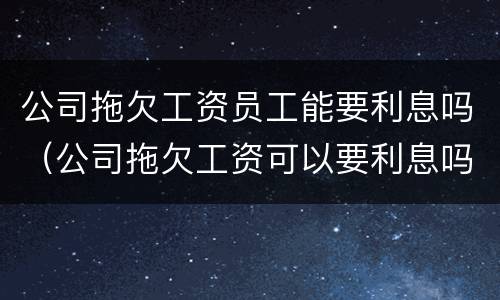 公司拖欠工资员工能要利息吗（公司拖欠工资可以要利息吗）