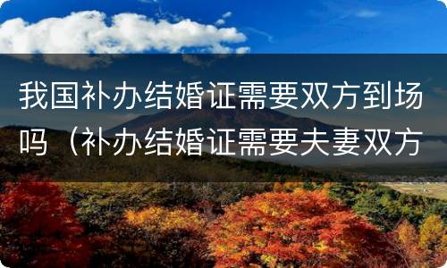 我国补办结婚证需要双方到场吗（补办结婚证需要夫妻双方到场吗）