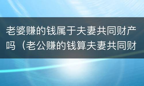老婆赚的钱属于夫妻共同财产吗（老公赚的钱算夫妻共同财产吗）