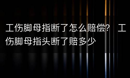 工伤脚母指断了怎么赔偿？ 工伤脚母指头断了赔多少