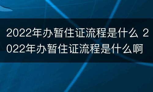 2022年办暂住证流程是什么 2022年办暂住证流程是什么啊