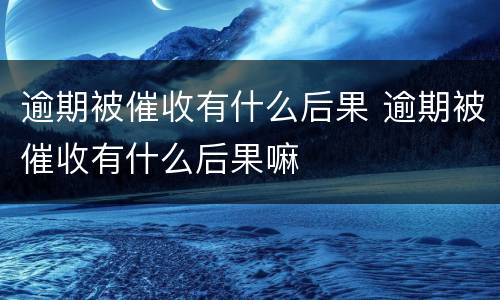 逾期被催收有什么后果 逾期被催收有什么后果嘛