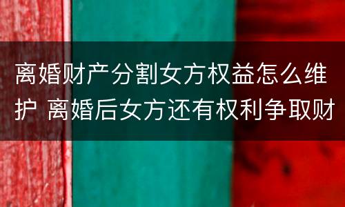 离婚财产分割女方权益怎么维护 离婚后女方还有权利争取财产分割吗