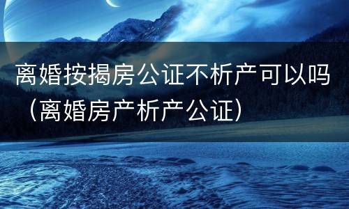 离婚按揭房公证不析产可以吗（离婚房产析产公证）