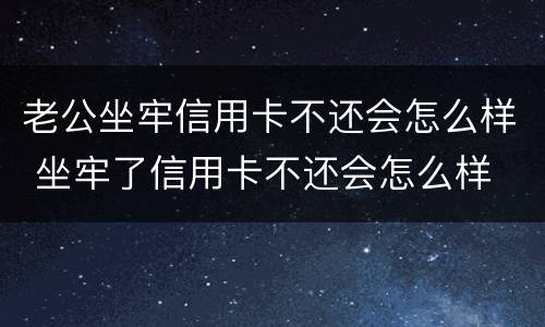 老公坐牢信用卡不还会怎么样 坐牢了信用卡不还会怎么样