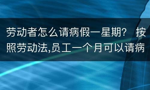 劳动者怎么请病假一星期？ 按照劳动法,员工一个月可以请病假多少天