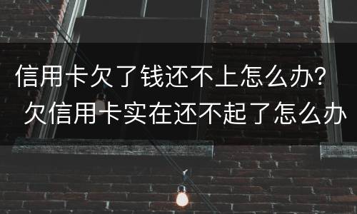 信用卡欠了钱还不上怎么办？ 欠信用卡实在还不起了怎么办
